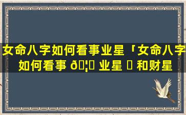 女命八字如何看事业星「女命八字如何看事 🦉 业星 ☘ 和财星」